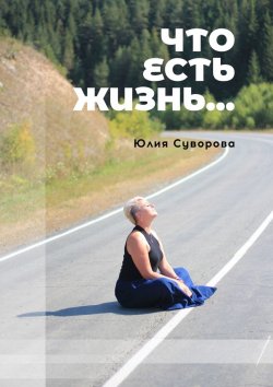Книга "Что есть жизнь… Роман в двух частях" – Юлия Суворова