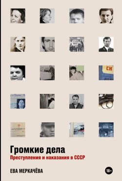 Книга "Громкие дела. Преступления и наказания в СССР" – Ева Меркачёва, 2023