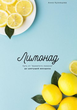 Книга "Лимонад. Путь от «выжатого лимона» до цветущей женщины" – Анна Кузнецова, 2022