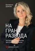 Книга "На грани развода. Антикризисные решения для совместной жизни. 10 реальных историй" (Екатерина Дубкова, 2022)
