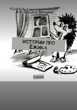 Книга "Истории про Ёжика. Сказка" – Татьяна Вяткина