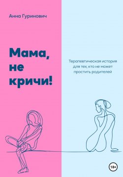 Книга "Мама, не кричи! Терапевтическая история для тех, кто не может простить родителей" – Анна Гуринович, 2023