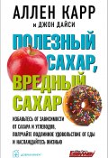Книга "Полезный сахар, вредный сахар / Избавьтесь от зависимости от сахара и углеводов, получайте подлинное удовольствие от еды и наслаждайтесь жизнью" (Аллен Карр, Джон Дайси, 2016)