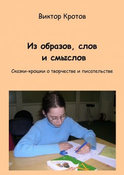 Книга "Из образов, слов и смыслов. Сказки-крошки о творчестве и писательстве" – Виктор Кротов