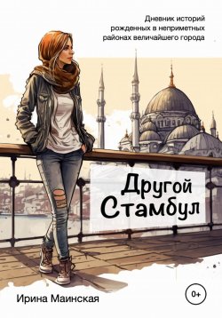 Книга "Другой Стамбул. Дневник историй, рожденных в неприметных районах величайшего города" – Ирина Маинская, 2021