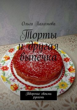 Книга "Торты и другая выпечка. Творение своими руками" – Ольга Пахомова