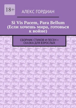 Книга "Si Vis Pacem, Para Bellum (Если хочешь мира, готовься к войне). Сборник стихов и песен + сказка для взрослых" – Алекс Гордиан