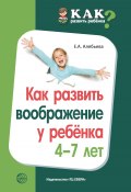 Как развить воображение у ребенка 4–7 лет (Елена Алябьева, 2020)