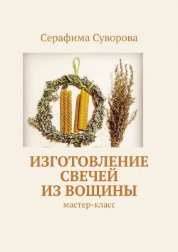 Книга "Изготовление свечей из вощины. Мастер-класс" – Серафима Суворова