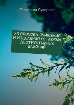 Книга "33 способа очищения и исцеления от любых деструктивных влияний" – Серафима Суворова