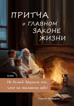 Книга "Притча о главном законе жизни, или Не делай другим то, что не желаешь себе!" – Сергей Валерич, 2023