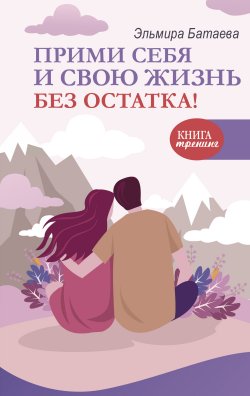 Книга "Прими себя и свою жизнь без остатка!" {Книга-тренинг} – Эльмира Батаева, 2023