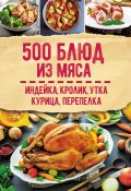 500 блюд из мяса. Индейка, кролик, утка, курица, перепелка (Сборник рецептов, 2021)