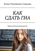 Как сдать ГИА. Практическое руководство (Елена Тимошенко-Седьмая)