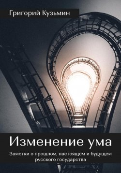 Книга "Изменение ума. Заметки о прошлом, настоящем и будущем русского государства" – Григорий Кузьмин, 2023
