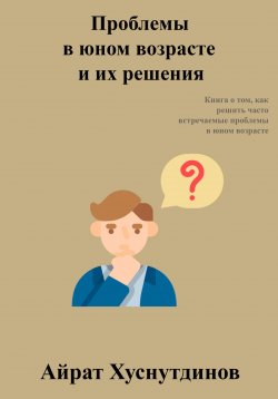 Книга "Проблемы в юном возрасте и их решения" – Айрат Хуснутдинов, 2023