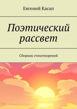 Книга "Поэтический рассвет. Сборник стихотворений" – Евгений Касап