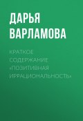 Книга "Краткое содержание «Позитивная иррациональность»" (Дарья Варламова)