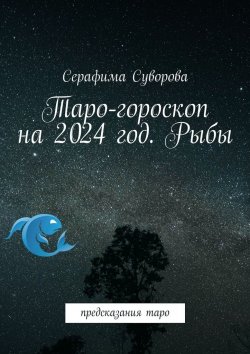 Книга "Таро-гороскоп на 2024 год. Рыбы. Предсказания таро" – Серафима Суворова