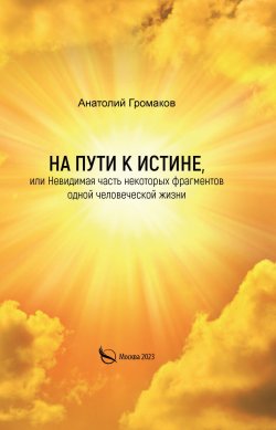 Книга "На пути к Истине, или Невидимая часть некоторых фрагментов одной человеческой жизни" – Анатолий Громаков, 2023