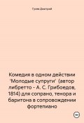 Комедия в одном действии 'Молодые супруги' (автор либретто – А. С. Грибоедов, 1814) для сопрано, тенора и баритона в сопровождении фортепиано (Дмитрий Гусев, 2023)