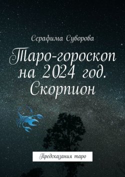 Книга "Таро-гороскоп на 2024 год. Скорпион. Предсказания таро" – Серафима Суворова
