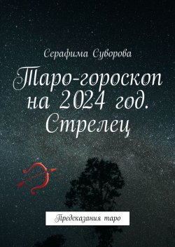 Книга "Таро-гороскоп на 2024 год. Стрелец. Предсказания таро" – Серафима Суворова