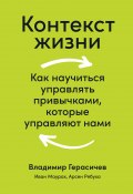 Контекст жизни. Как научиться управлять привычками, которые управляют нами (Владимир Герасичев, Иван Маурах, Арсен Рябуха, 2021)