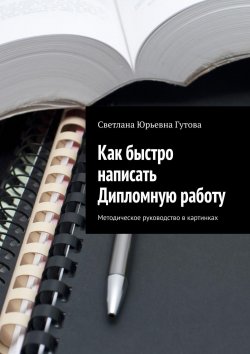 Книга "Как быстро написать Дипломную работу. Методическое руководство в картинках" – Светлана Гутова