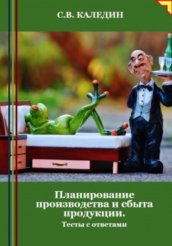 Книга "Планирование производства и сбыта продукции. Тесты с ответами" – Сергей Каледин, 2024