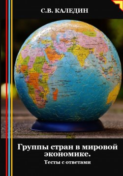 Книга "Группы стран в мировой экономике. Тесты с ответами" – Сергей Каледин, 2024