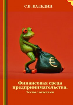 Книга "Финансовая среда предпринимательства. Тесты с ответами" – Сергей Каледин, 2024