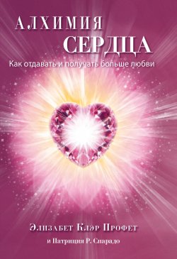 Книга "Алхимия сердца. Как отдавать и получать больше любви" – Элизабет Профет, Патриция Р. Спарадо, 2023