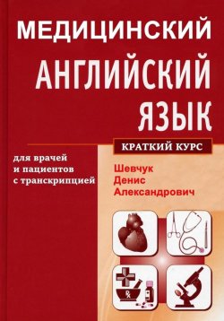 Книга "Медицинский английский язык для врачей и пациентов с транскрипцией (краткий курс)" – Денис Шевчук, 2024