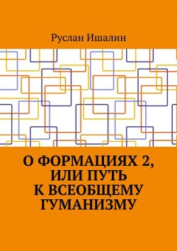 Книга "О формациях 2, или Путь к всеобщему гуманизму" – Руслан Ишалин