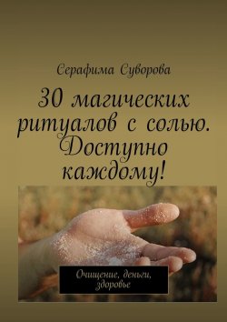 Книга "30 магических ритуалов с солью. Доступно каждому! Очищение, деньги, здоровье" – Серафима Суворова