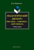 Педагогический дискурс: мыслить – говорить – действовать: учебное пособие (Ю. В. Щербинина, 2010)