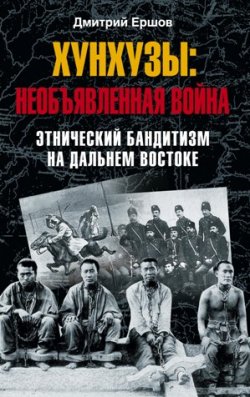 Книга "Хунхузы: необъявленная война. Этнический бандитизм на Дальнем Востоке" – Дмитрий Викторович Ершов, Дмитрий Ершов, 2010