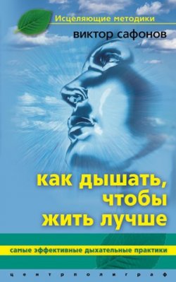 Книга "Как дышать, чтобы жить лучше. Самые эффективные дыхательные практики" – Виктор Аврамович Сафонов, Виктор Сафонов, 2008