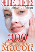 300 эффективных масок из натуральных продуктов. Энциклопедия ухода за кожей лица и волосами (, 2011)
