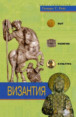 Книга "Византия. Быт, религия, культура" – Тамара Т. Райс, Тамара Райс, 2006