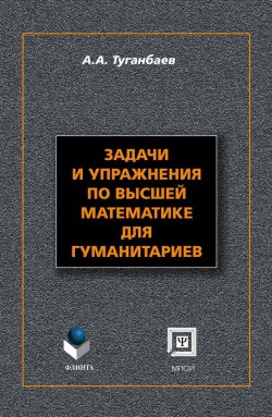 Книга "Задачи и упражнения по высшей математике для гуманитариев" – А. А. Туганбаев, 2016