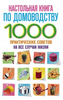 Книга "Настольная книга по домоводству. 1000 практических советов на все случаи жизни" – , 2011