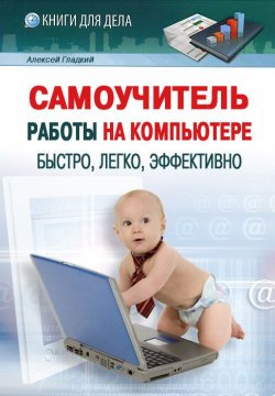 Книга "Самоучитель работы на компьютере: быстро, легко, эффективно" – Алексей Гладкий, 2012