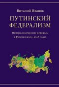 Путинский федерализм. Централизаторские реформы в России в 2000-2008 годах (Виталий Иванов, 2008)