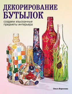 Книга "Декорирование бутылок: создаем изысканные предметы интерьера" – Ольга Воронова, 2012