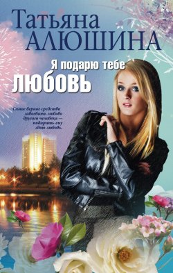 Книга "Я подарю тебе любовь" – Татьяна Алюшина, 2011