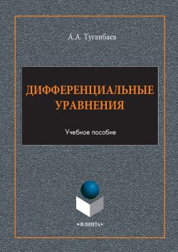 Книга "Дифференциальные уравнения. Учебное пособие" – А. А. Туганбаев, 2017