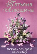 Книга "Любовь без права на ошибку" (Татьяна Алюшина, 2012)
