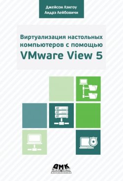 Книга "Виртуализация настольных компьютеров с помощью VMware View 5. Полное руководство по планированию и проектированию решений на базе VMware View 5" – Андрэ Лейбовичи, 2013